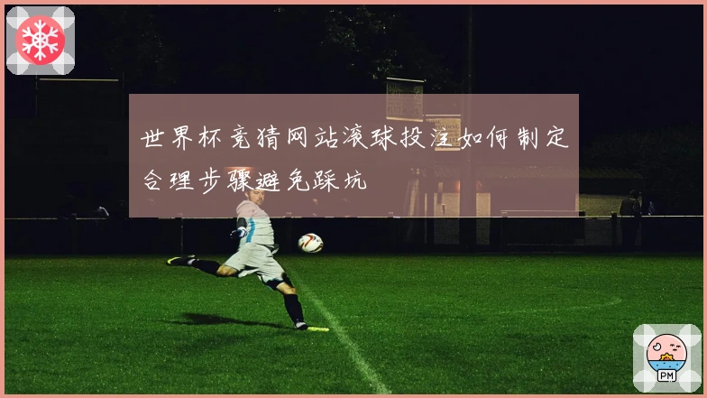 世界杯竞猜网站滚球投注如何制定合理步骤避免踩坑
