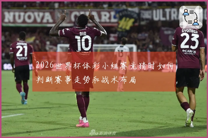 2026世界杯体彩小组赛竞猜时如何判断赛事走势和战术布局