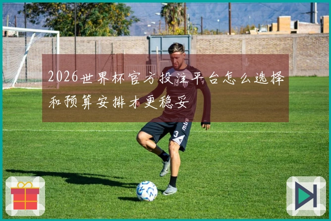 2026世界杯官方投注平台怎么选择和预算安排才更稳妥