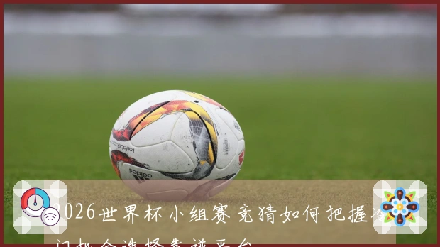 2026世界杯小组赛竞猜如何把握冷门机会选择靠谱平台