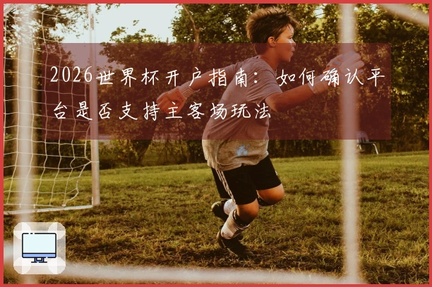 2026世界杯开户指南：如何确认平台是否支持主客场玩法