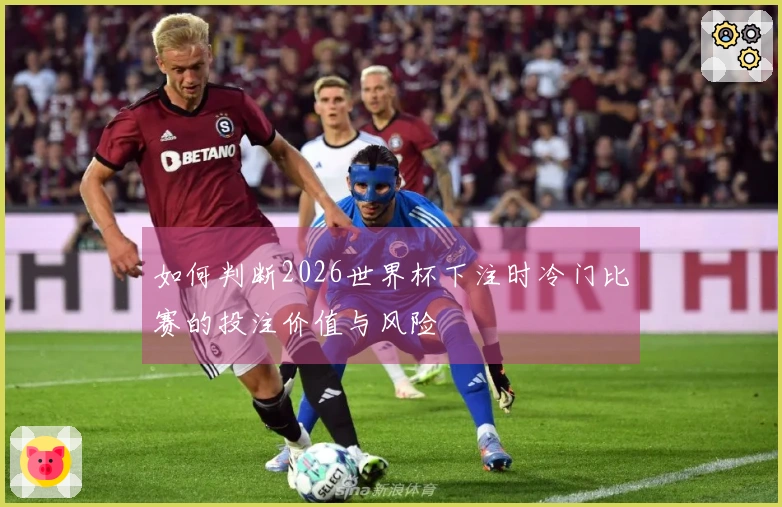 如何判断2026世界杯下注时冷门比赛的投注价值与风险