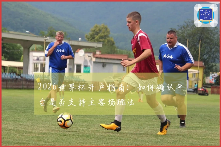 2026世界杯开户指南：如何确认平台是否支持主客场玩法