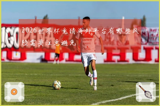 2026世界杯竞猜海外平台有哪些风险需要注意避免