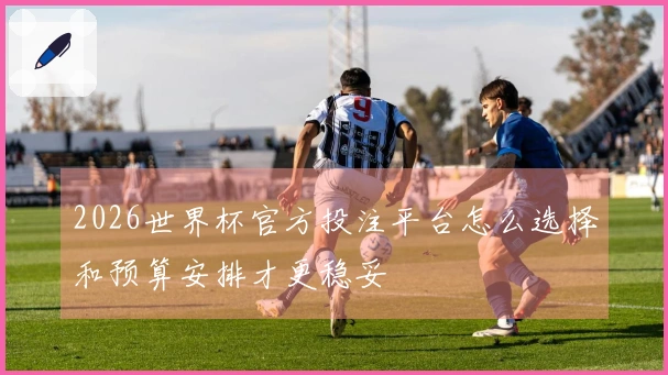 2026世界杯官方投注平台怎么选择和预算安排才更稳妥