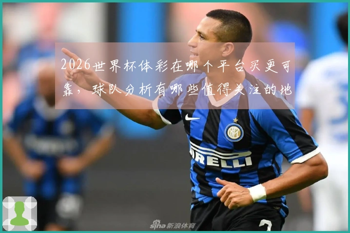 2026世界杯体彩在哪个平台买更可靠，球队分析有哪些值得关注的地方