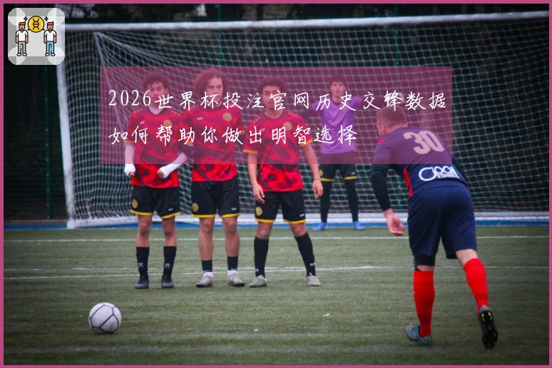 2026世界杯投注官网历史交锋数据如何帮助你做出明智选择
