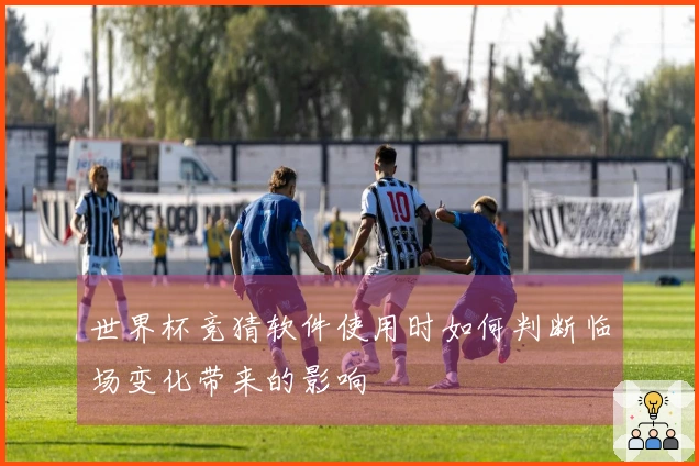 世界杯竞猜软件使用时如何判断临场变化带来的影响