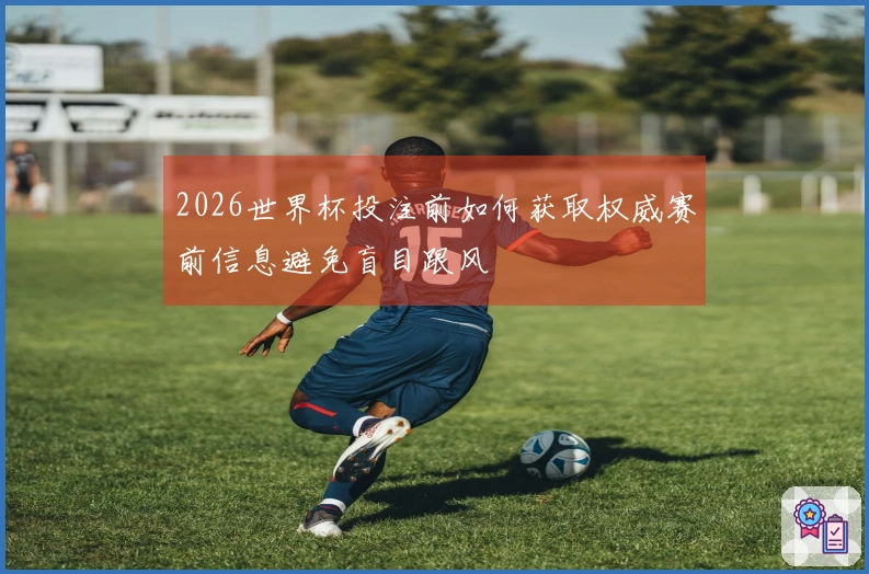 2026世界杯投注前如何获取权威赛前信息避免盲目跟风